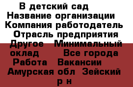 В детский сад № 1 › Название организации ­ Компания-работодатель › Отрасль предприятия ­ Другое › Минимальный оклад ­ 1 - Все города Работа » Вакансии   . Амурская обл.,Зейский р-н